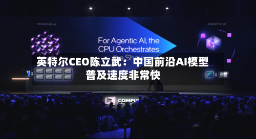 英特尔CEO陈立武:中国前沿AI模型普及速度非常快