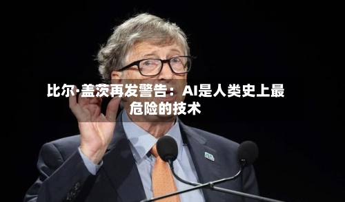 比尔·盖茨再发警告:AI是人类史上最危险的技术-第2张图片