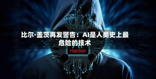 比尔·盖茨再发警告:AI是人类史上最危险的技术-第3张图片