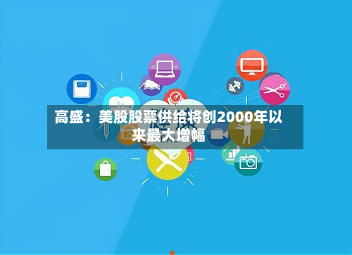 高盛：美股股票供给将创2000年以来最大增幅