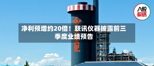 净利预增约20倍!联讯仪器披露前三季度业绩预告-第2张图片