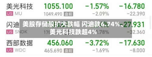 美股存储股扩大跌幅 闪迪跌6.74%、美光科技跌超4%