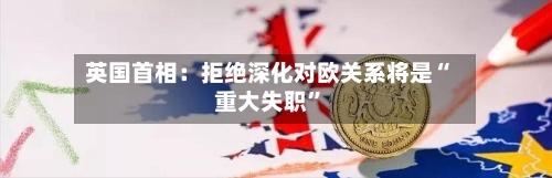 英国首相：拒绝深化对欧关系将是“重大失职”-第2张图片