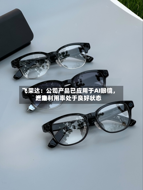 飞荣达：公司产品已应用于AI眼镜，近来产能利用率处于良好状态-第2张图片