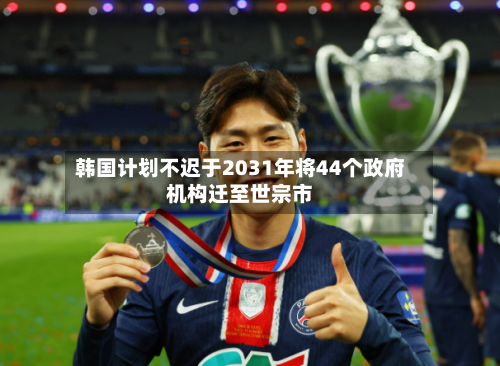 韩国计划不迟于2031年将44个政府机构迁至世宗市-第2张图片