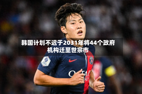 韩国计划不迟于2031年将44个政府机构迁至世宗市