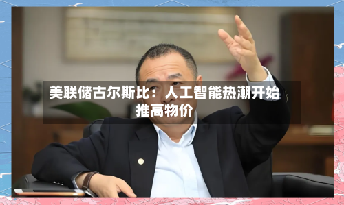 美联储古尔斯比:人工智能热潮开始推高物价-第2张图片