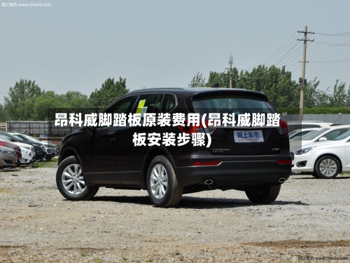 昂科威脚踏板原装费用(昂科威脚踏板安装步骤)
