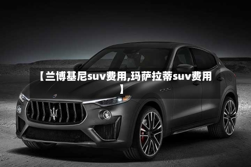 【兰博基尼suv费用,玛萨拉蒂suv费用】-第1张图片