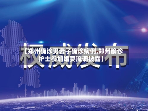 【郑州确诊男妻子确诊病例,郑州确诊护士参加婚宴流调披露】