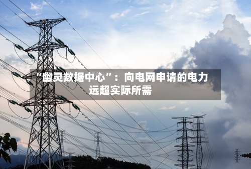 “幽灵数据中心”:向电网申请的电力远超实际所需