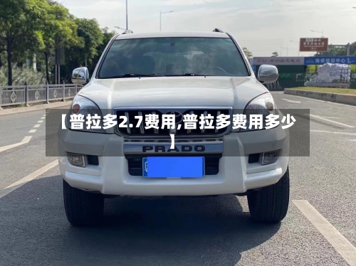 【普拉多2.7费用,普拉多费用多少】-第2张图片