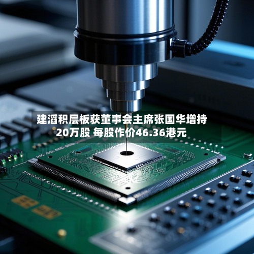 建滔积层板获董事会主席张国华增持20万股 每股作价46.36港元-第1张图片