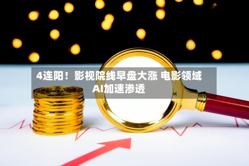 4连阳！影视院线早盘大涨 电影领域AI加速渗透