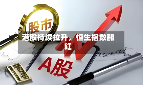 港股持续拉升	，恒生指数翻红-第1张图片