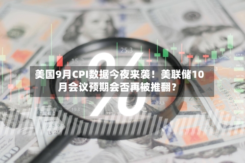美国9月CPI数据今夜来袭!美联储10月会议预期会否再被推翻?