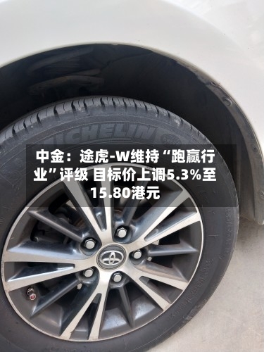中金：途虎-W维持“跑赢行业”评级 目标价上调5.3%至15.80港元-第1张图片