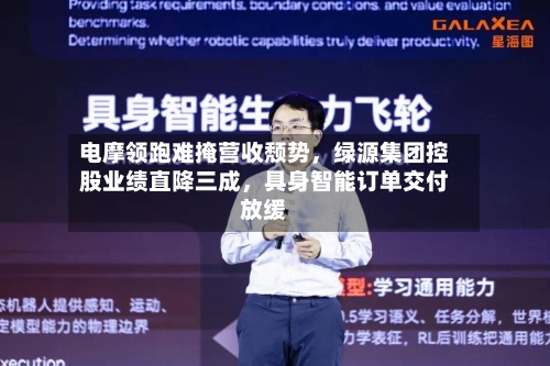 电摩领跑难掩营收颓势	，绿源集团控股业绩直降三成，具身智能订单交付放缓-第2张图片