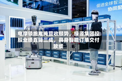 电摩领跑难掩营收颓势,绿源集团控股业绩直降三成,具身智能订单交付放缓