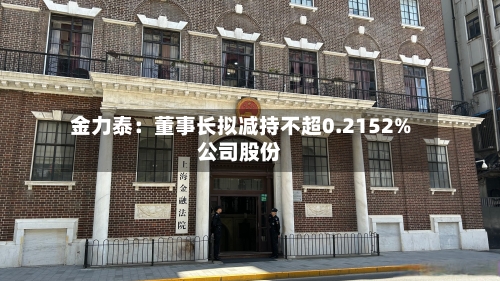 金力泰：董事长拟减持不超0.2152%公司股份-第3张图片