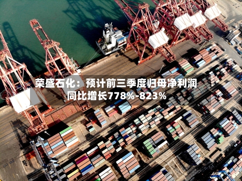 荣盛石化:预计前三季度归母净利润同比增长778%-823%-第2张图片