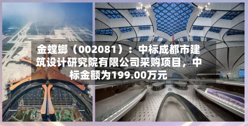 金螳螂（002081）：中标成都市建筑设计研究院有限公司采购项目，中标金额为199.00万元-第2张图片