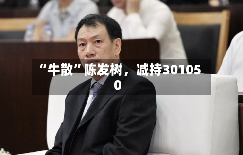 “牛散”陈发树，减持301050