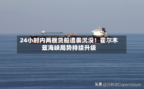 24小时内两艘货船遭袭沉没!霍尔木兹海峡局势持续升级-第2张图片