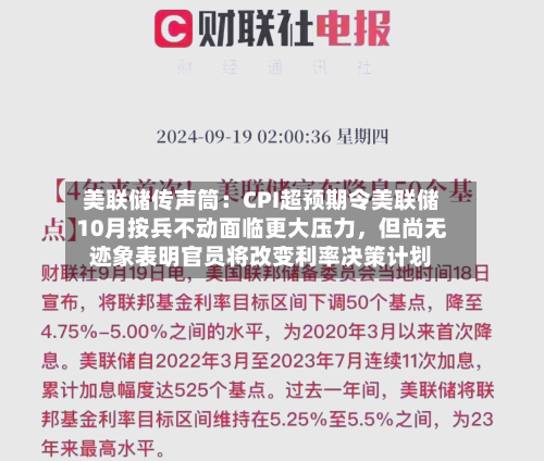 美联储传声筒:CPI超预期令美联储10月按兵不动面临更大压力,但尚无迹象表明官员将改变利率决策计划