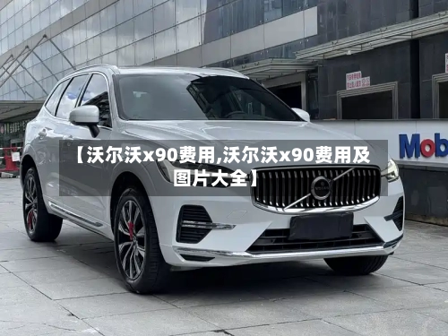 【沃尔沃x90费用,沃尔沃x90费用及图片大全】