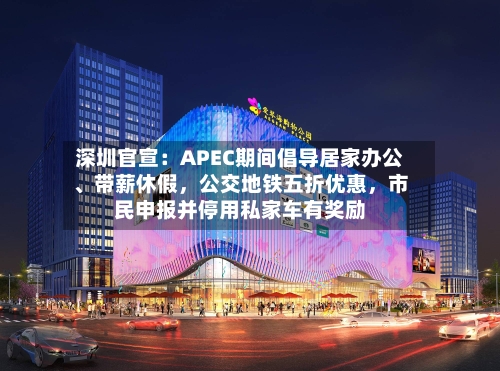 深圳官宣:APEC期间倡导居家办公、带薪休假,公交地铁五折优惠,市民申报并停用私家车有奖励