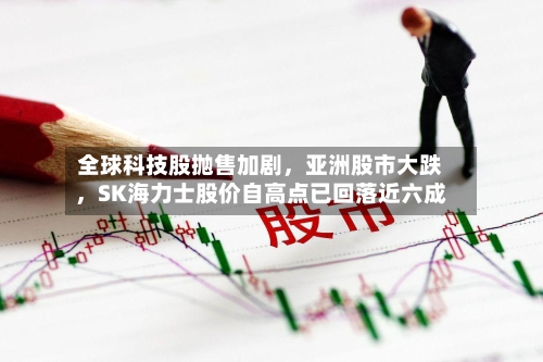全球科技股抛售加剧，亚洲股市大跌，SK海力士股价自高点已回落近六成