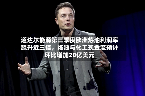 道达尔能源第三季度欧洲炼油利润率飙升近三倍,炼油与化工现金流预计环比增加20亿美元