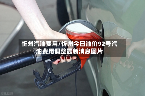 忻州汽油费用/忻州今日油价92号汽油费用调整最新消息图片