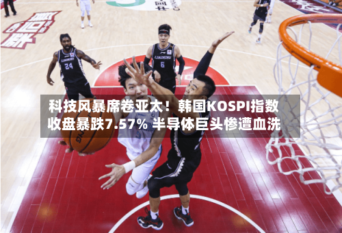 科技风暴席卷亚太!韩国KOSPI指数收盘暴跌7.57% 半导体巨头惨遭血洗-第2张图片