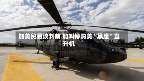加美贸易谈判前 加叫停购美“黑鹰	”直升机-第3张图片