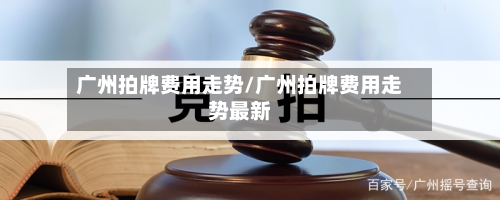 广州拍牌费用走势/广州拍牌费用走势最新