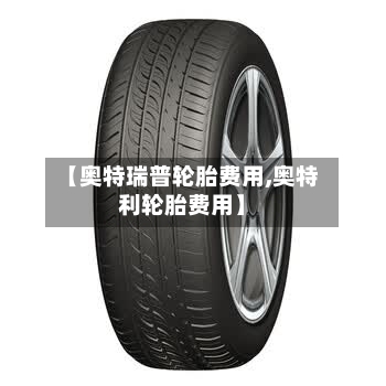 【奥特瑞普轮胎费用,奥特利轮胎费用】