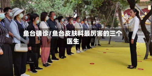 鱼台确诊/鱼台皮肤科最厉害的三个医生-第2张图片