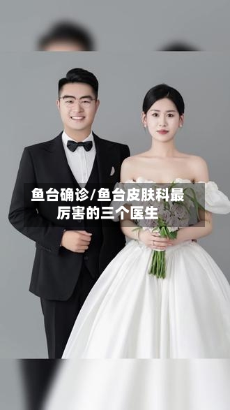 鱼台确诊/鱼台皮肤科最厉害的三个医生