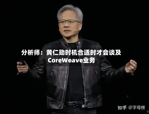 分析师:黄仁勋时机合适时才会谈及CoreWeave业务-第2张图片