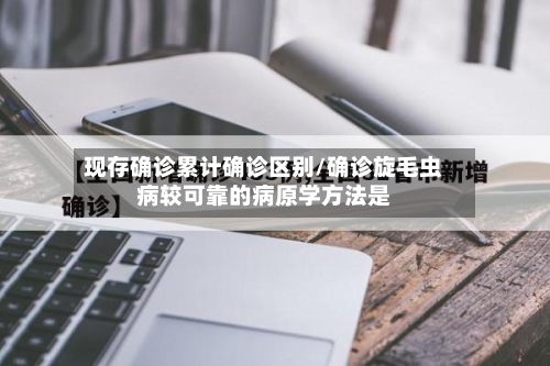 现存确诊累计确诊区别/确诊旋毛虫病较可靠的病原学方法是