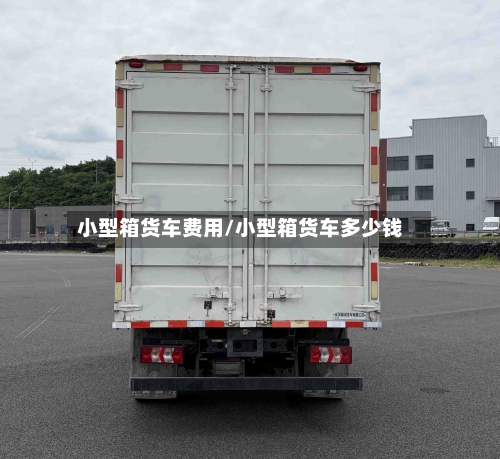 小型箱货车费用/小型箱货车多少钱