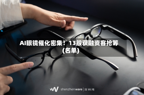 AI眼镜催化密集!13股获融资客抢筹(名单)