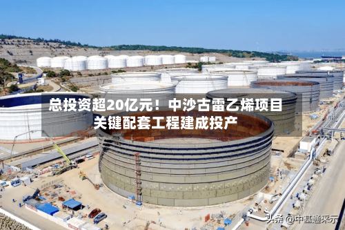 总投资超20亿元!中沙古雷乙烯项目关键配套工程建成投产-第2张图片