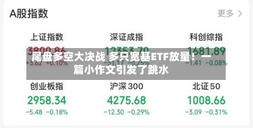 尾盘多空大决战 多只宽基ETF放量!一篇小作文引发了跳水