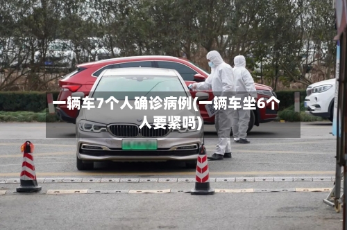 一辆车7个人确诊病例(一辆车坐6个人要紧吗)