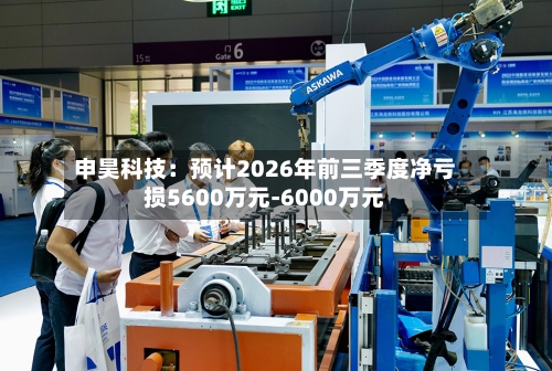 申昊科技:预计2026年前三季度净亏损5600万元-6000万元-第2张图片