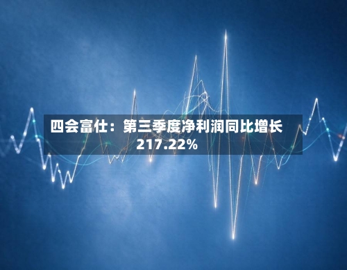 四会富仕：第三季度净利润同比增长217.22%