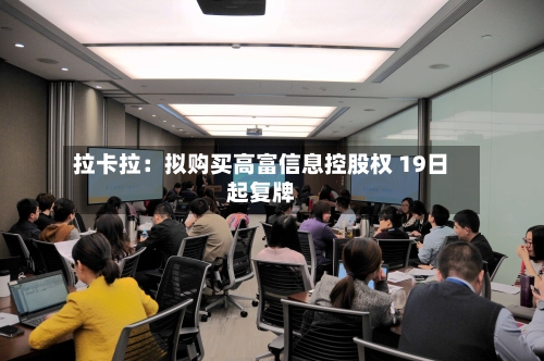 拉卡拉:拟购买高富信息控股权 19日起复牌-第2张图片